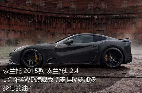 索兰托 2015款 索兰托L 2.4L 汽油4WD旗舰版 7座 国V要加多少号的油？