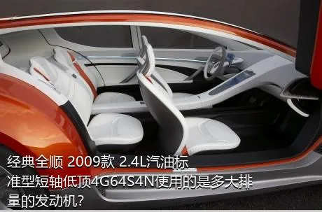 经典全顺 2009款 2.4L汽油标准型短轴低顶4G64S4N使用的是多大排量的发动机？