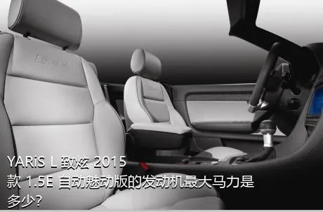 YARiS L 致炫 2015款 1.5E 自动魅动版的发动机最大马力是多少？