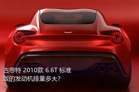 古思特 2010款 6.6T 标准版的发动机排量多大？