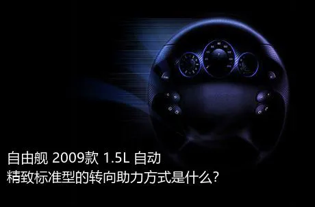 自由舰 2009款 1.5L 自动精致标准型的转向助力方式是什么？