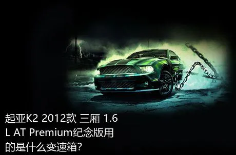 起亚K2 2012款 三厢 1.6L AT Premium纪念版用的是什么变速箱？