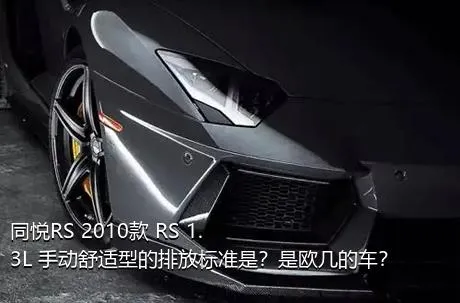 同悦RS 2010款 RS 1.3L 手动舒适型的排放标准是？是欧几的车？