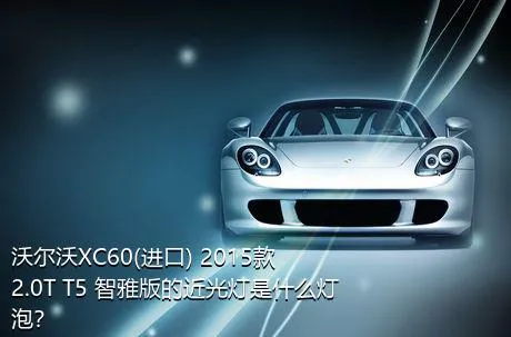 沃尔沃XC60(进口) 2015款 2.0T T5 智雅版的近光灯是什么灯泡？