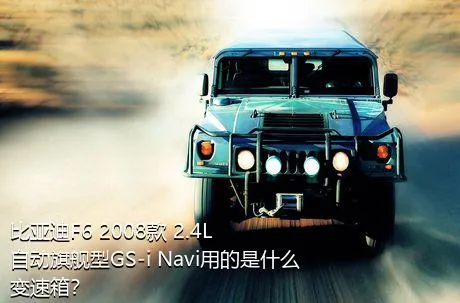 比亚迪F6 2008款 2.4L 自动旗舰型GS-i Navi用的是什么变速箱？