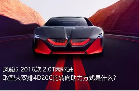 风骏5 2016款 2.0T两驱进取型大双排4D20C的转向助力方式是什么？