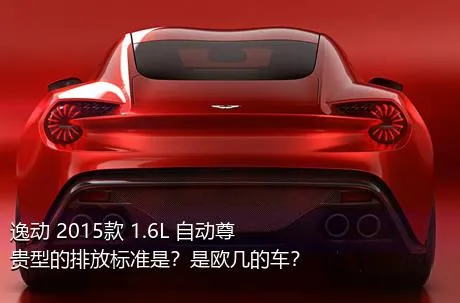 逸动 2015款 1.6L 自动尊贵型的排放标准是？是欧几的车？