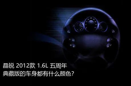 晶锐 2012款 1.6L 五周年典藏版的车身都有什么颜色？