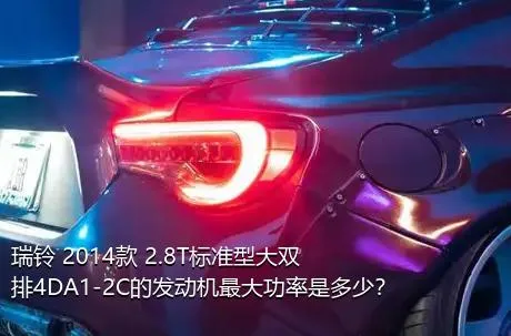 瑞铃 2014款 2.8T标准型大双排4DA1-2C的发动机最大功率是多少？