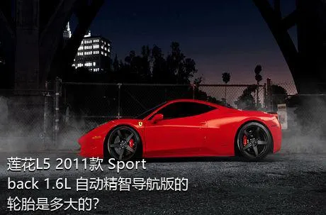 莲花L5 2011款 Sportback 1.6L 自动精智导航版的轮胎是多大的？