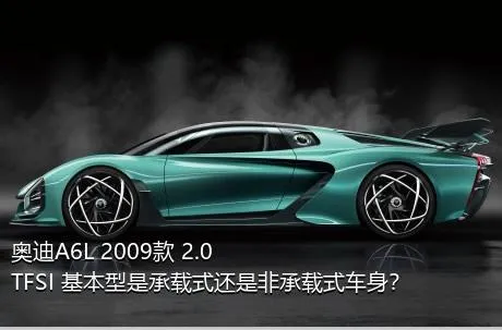 奥迪A6L 2009款 2.0 TFSI 基本型是承载式还是非承载式车身？