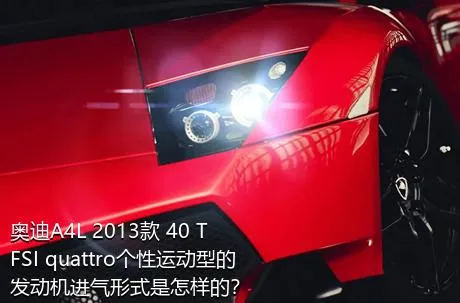 奥迪A4L 2013款 40 TFSI quattro个性运动型的发动机进气形式是怎样的？