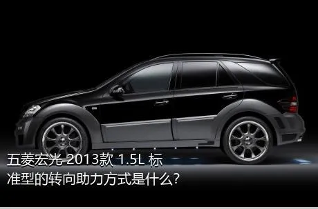 五菱宏光 2013款 1.5L 标准型的转向助力方式是什么？