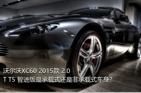 沃尔沃XC60 2015款 2.0T T5 智进版是承载式还是非承载式车身？