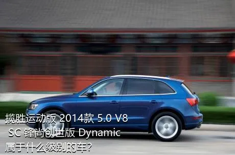 揽胜运动版 2014款 5.0 V8 SC 锋尚创世版 Dynamic属于什么级别的车？