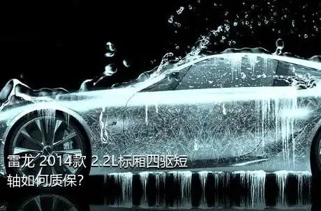 雷龙 2014款 2.2L标厢四驱短轴如何质保？