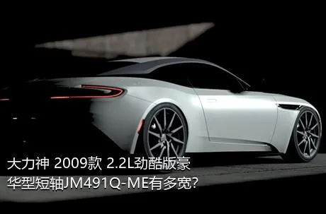 大力神 2009款 2.2L劲酷版豪华型短轴JM491Q-ME有多宽？