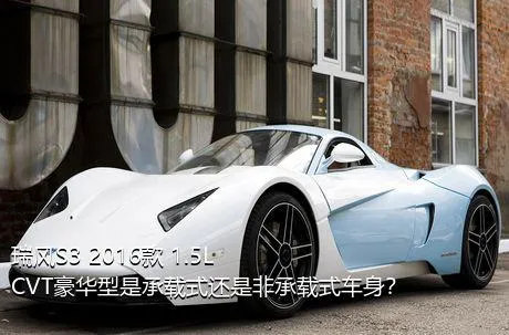 瑞风S3 2016款 1.5L CVT豪华型是承载式还是非承载式车身？