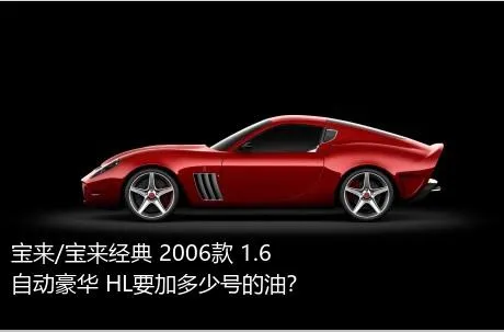 宝来/宝来经典 2006款 1.6 自动豪华 HL要加多少号的油？