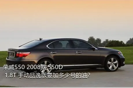 荣威550 2008款 550D 1.8T 手动品逸版要加多少号的油？