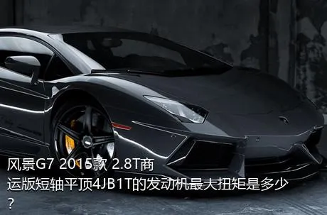 风景G7 2015款 2.8T商运版短轴平顶4JB1T的发动机最大扭矩是多少？