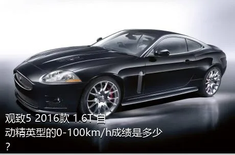 观致5 2016款 1.6T 自动精英型的0-100km/h成绩是多少？