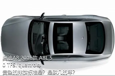 奥迪A8 2016款 A8L 50 TFSI quattro尊贵型的排放标准是？是欧几的车？