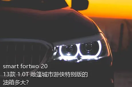 smart fortwo 2013款 1.0T 敞篷城市游侠特别版的油箱多大？