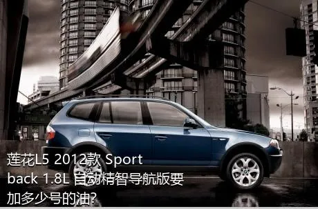 莲花L5 2012款 Sportback 1.8L 自动精智导航版要加多少号的油？