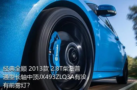 经典全顺 2013款 2.8T柴油普通型长轴中顶JX493ZLQ3A有没有前雾灯？