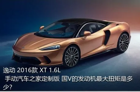 逸动 2016款 XT 1.6L 手动汽车之家定制版 国V的发动机最大扭矩是多少？