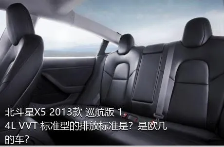 北斗星X5 2013款 巡航版 1.4L VVT 标准型的排放标准是？是欧几的车？