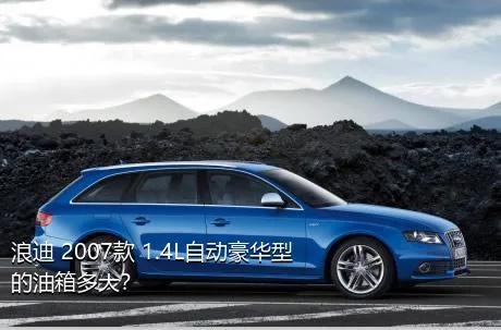 浪迪 2007款 1.4L自动豪华型的油箱多大？