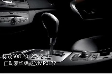 标致508 2012款 2.0L 自动豪华版能放MP3吗？