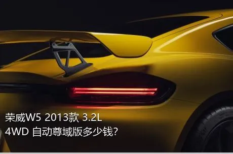 荣威W5 2013款 3.2L 4WD 自动尊域版多少钱？