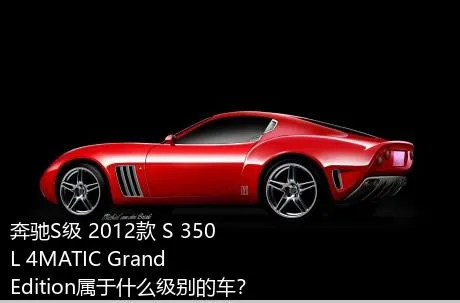 奔驰S级 2012款 S 350 L 4MATIC Grand Edition属于什么级别的车？