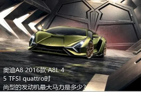 奥迪A8 2016款 A8L 45 TFSI quattro时尚型的发动机最大马力是多少？