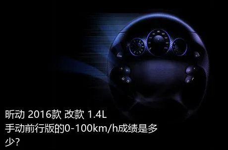 昕动 2016款 改款 1.4L 手动前行版的0-100km/h成绩是多少？