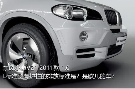 东风小康V21 2011款 1.0L标准型有护栏的排放标准是？是欧几的车？