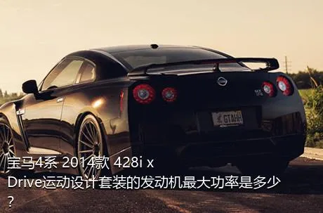 宝马4系 2014款 428i xDrive运动设计套装的发动机最大功率是多少？