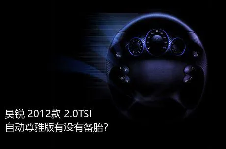 昊锐 2012款 2.0TSI 自动尊雅版有没有备胎？