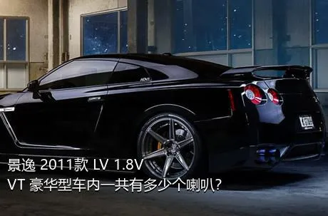 景逸 2011款 LV 1.8VVT 豪华型车内一共有多少个喇叭？