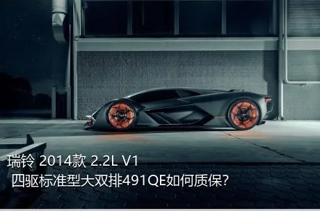 瑞铃 2014款 2.2L V1 四驱标准型大双排491QE如何质保？