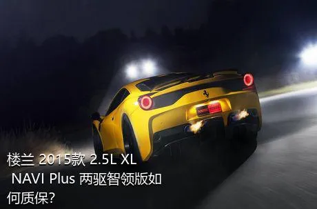 楼兰 2015款 2.5L XL NAVI Plus 两驱智领版如何质保？