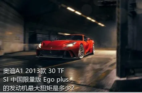 奥迪A1 2013款 30 TFSI 中国限量版 Ego plus的发动机最大扭矩是多少？