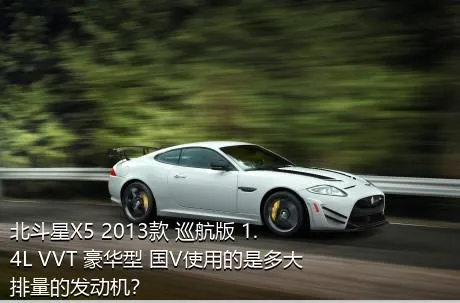 北斗星X5 2013款 巡航版 1.4L VVT 豪华型 国V使用的是多大排量的发动机？