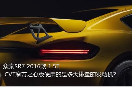 众泰SR7 2016款 1.5T CVT魔方之心版使用的是多大排量的发动机？