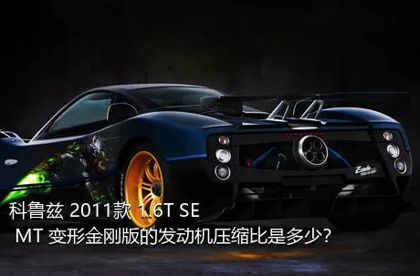 科鲁兹 2011款 1.6T SE MT 变形金刚版的发动机压缩比是多少？