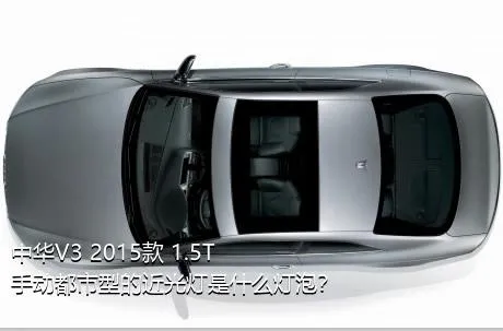 中华V3 2015款 1.5T 手动都市型的近光灯是什么灯泡？