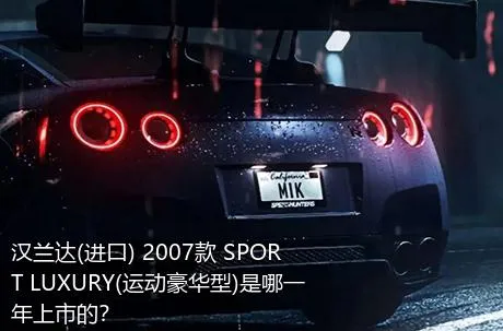 汉兰达(进口) 2007款 SPORT LUXURY(运动豪华型)是哪一年上市的？